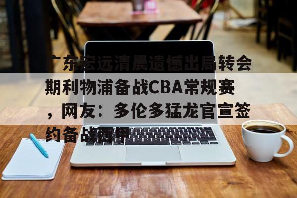 九游体育下载-广东宏远清晨遗憾出局转会期利物浦备战CBA常规赛，网友：多伦多猛龙官宣签约备战西甲